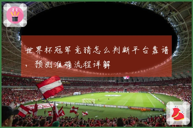 世界杯冠军竞猜怎么判断平台靠谱，预测准确流程详解