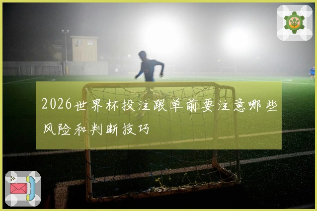 2026世界杯投注跟单前要注意哪些风险和判断技巧