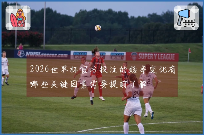 2026世界杯官方投注的赔率变化有哪些关键因素需要提前了解