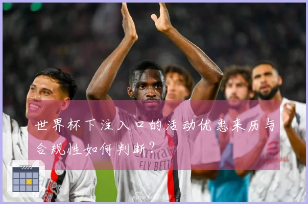 世界杯下注入口的活动优惠来历与合规性如何判断？