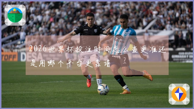 2026世界杯投注时间怎么查更准还是用哪个平台更靠谱