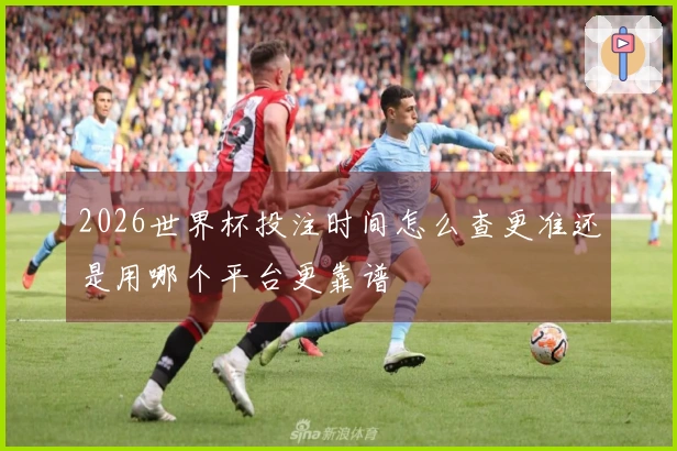 2026世界杯投注时间怎么查更准还是用哪个平台更靠谱