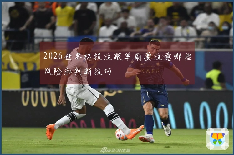 2026世界杯投注跟单前要注意哪些风险和判断技巧