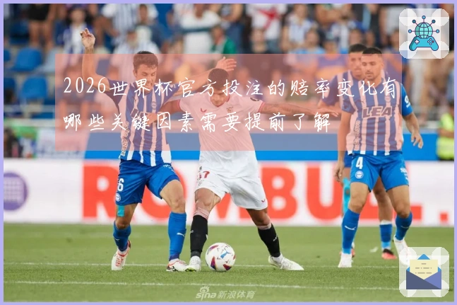 2026世界杯官方投注的赔率变化有哪些关键因素需要提前了解